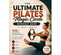 THE ULTIMATE PILATES MAGIC CIRCLE WORKOUT GUIDE: 100+ Exercises for Full-Body Fitness, From Beginner-to-Advanced Plan to Sculpt, Strengthen, and Transform Your Body