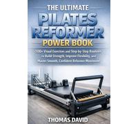 THE ULTIMATE PILATES REFORMER POWER BOOK: 100+ Visual Exercises and Step-by-Step Routines to Build Strength, Improve Flexibility, and Master Smooth, Confident Reformer Movement