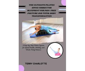 THE ULTIMATE PILATES SPINE CORRECTOR BLUEPRINT FOR PAIN-FREE POSTURE AND TOTAL BODY TRANSFORMATION: A Step-by-Step Pilates System for Spinal Health, Mobility, and Whole-Body Balance