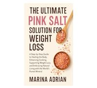 The Ultimate Pink Salt Solution for Weight Loss: A Step-by-Step Guide to Healing the Body, Enhancing Cooking, Supporting Weight Loss, and Embracing Natural Living with the World’s Purest Mineral