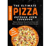 The Ultimate Pizza Outdoor Oven Cookbook: Master Delicious Wood-Fired Pizzas And More With Simple, Easy-To-Follow Recipes