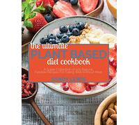 The Ultimate Plant Based Diet Cookbook: A Super Collection of 500 Natural, Flexible Recipes For Eating Well Without Meat