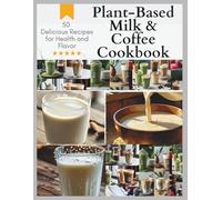 The Ultimate Plant-Based Milk & Coffee Cookbook: 50 Delicious Recipes for Health and Flavor