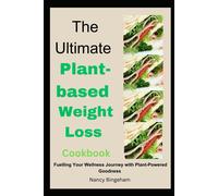 The Ultimate Plant-Based Weight Loss Cookbook: Fuelling Your Wellness Journey With Plant-Powered Goodness