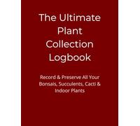 The Ultimate Plant Collection Logbook: Record & Preserve All Your Bonsais, Succulents, Cacti & Indoor Plants