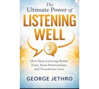 The Ultimate Power of Listening Well: How Deep Listening Builds Trust, Heals Relationships, and Transforms Live