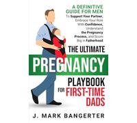 The Ultimate Pregnancy Playbook For First-Time Dads: A Definitive Guide For Men To Support Your Partner, Embrace Your Role With Confidence, Understand The Pregnancy Process And Score Big In Fatherhood