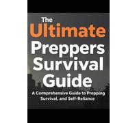 The Ultimate Preppers Survival Guide: A comprehensive Guide to Prepping Survival, and Self-Reliance