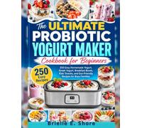 The Ultimate Probiotic Yogurt Maker Cookbook for Beginners: 250 Easy Homemade Yogurt, Greek Yogurt, Breakfast Bowls, Kids’ Snacks, and Gut-Friendly Recipes for Busy Families