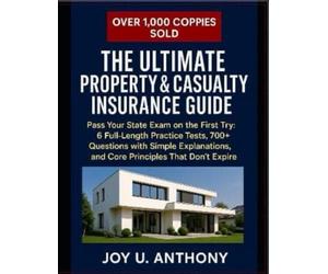The Ultimate Property & Casualty Insurance Guide: Pass Your State Exam on the First Try: 6 Full-Length Practice Tests, 300+ Questions with Simple Explanations, and Core Principles That Don't Expire