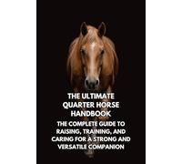 The Ultimate Quarter Horse Handbook: The Complete Guide to Raising, Training, and Caring for a Strong and Versatile Companion