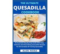 The Ultimate Quesadilla Cookbook: An Essential Step By Step Guide With Easy, Delicious And Nourishing Quesadilla Recipes For All Varieties Of Yummy Quesadilla