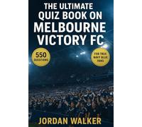 The Ultimate Quiz Book on Melbourne Victory FC: 550 multiple-choice questions covering the club’s history, players, coaches, matches, records, ... correct answers after every 50-question block