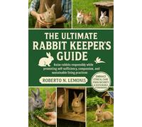 THE ULTIMATE RABBIT KEEPER’S GUIDE: Raise rabbits responsibly while promoting self-sufficiency, compassion, and sustainable living practices