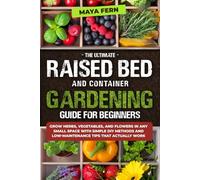 The Ultimate Raised Bed and Container Gardening Guide for Beginners: Grow Herbs, Vegetables, and Flowers in Any Small Space with Simple DIY Methods and Low-Maintenance Tips That Actually Work