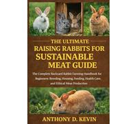 THE ULTIMATE RAISING RABBITS FOR SUSTAINABLE MEAT GUIDE.: The Complete Backyard Rabbit Farming Handbook for Beginners: Breeding, Housing, Feeding, Health Care, and Ethical Meat Production.