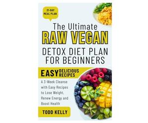 The Ultimate Raw Vegan Detox Diet Plan for Beginners: A 3-W leanse with Easy Recipes to Lose Weight, Renew Energy and Boost Health