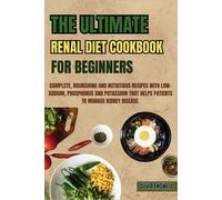 The Ultimate Renal Diet Cookbook For Beginners: Complete, Nourishing And Nutritious Recipes With Low-Sodium, Phosphorus And Potassium That Helps Patients To Manage Kidney Disease