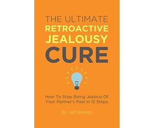 The Ultimate Retroactive Jealousy Cure: How To Stop Being Jealous Of Your Partner's Past In 12 Steps