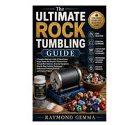 The Ultimate Rock Tumbling Guide: A Complete Beginner's Guide to Transforming Rough Stones into Beautiful Polished Gems Through Rock Selection, ... Polishing Methods, and Creative Projects