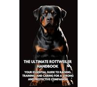 The Ultimate Rottweiler Handbook: Your Essential Guide to Raising, Training, and Caring for a Strong and Protective Companion