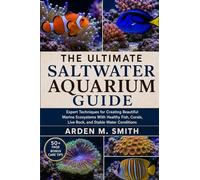 THE ULTIMATE SALTWATER AQUARIUM GUIDE: Expert Techniques for Creating Beautiful Marine Ecosystems With Healthy Fish, Corals, Live Rock, and Stable Water Conditions