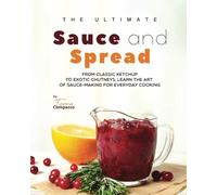 The Ultimate Sauce and Spread Cookbook: From Classic Ketchup to Exotic Chutneys, Learn the Art of Sauce-Making for Everyday Cooking