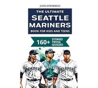 The Ultimate Seattle Mariners Book For Kids And Teens: 160+ Fun, Surprising, And Educational Stories And Trivia Quizzes About Players And History