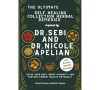 The Ultimate Self-Healing Collection: Herbal Remedies Inspired by Dr. Sebi and Dr. Nicole Apelian: Detox Your Body, Boost Immunity, and Restore Vibrant Health Naturally