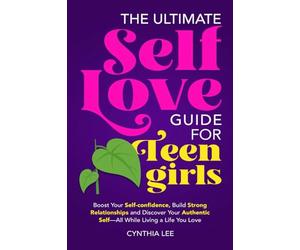 The Ultimate Self-Love Guide for Teen Girls: Boost Your Self-Confidence, Build Strong Relationships and Discover Your Authentic Self-All While Living a Life You Love