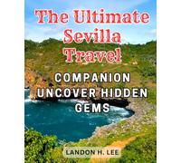 The Ultimate Sevilla Travel Companion: Uncover Hidden Gems: Unveiling Seville's Best Kept Secrets: Your Comprehensive Handbook to Authentic Experiences in Spain's Enchanting City