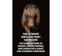 The Ultimate Shetland Pony Handbook: The Complete Guide to Raising, Understanding, and Caring for a Hardy and Charming Companion