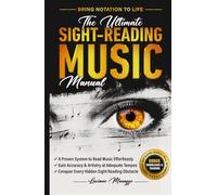 The Ultimate Sight-Reading Music Manual: A Proven System to Read Effortlessly & Bring Notation to Life + Gain Accuracy & Artistry at Adequate Tempos + Conquer Every Hidden Sight Reading Obstacle
