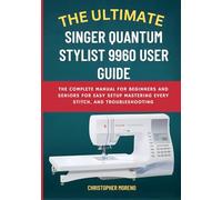 The Ultimate Singer Quantum Stylist 9960 User Guide: The Complete Manual for Beginners and Seniors for Easy Setup, Mastering Every Stitch, and Troubleshooting
