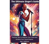 The Ultimate Singer’s Guide: Practical Tips To Improve Your Voice and Achieve Your Vocal Dreams
