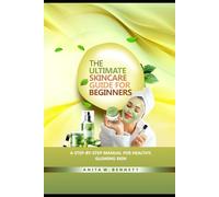 The Ultimate Skincare Guide for Beginners: A Step-by-Step Manual For Healthy, Glowing Skin