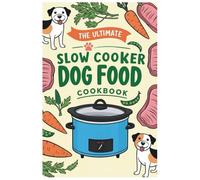 The Ultimate Slow Cooker Dog Food Cookbook: Nutritious and Delicious Slow Cooker Recipes for Dogs of All Ages and Dietary Needs
