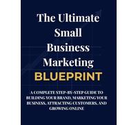 The Ultimate Small Business Marketing Blueprint: A Complete Step-by-Step Guide to Building Your Brand, Marketing Your Business, Attracting Customers, and Growing Online