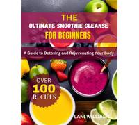 The Ultimate Smoothie Cleanse For Beginners: A Guide To Detoxing And Rejuvenating Your Body
