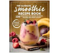 The Ultimate Smoothie Recipe Book: 120 Quick & Easy, Tasty Blends For Energy, Wellness, And Weight Control. Nutritious, Protein, And Healthy Options For Every Lifestyle