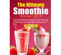 The Ultimate Smoothie Recipe Book: 150 Easy And Delicious Smoothies For Every Mood-From Green, Fruity, And Protein-Packed To Vegan, Kid-Friendly, Nutty, Detox, Spiced, And Dessert-Inspired Blends