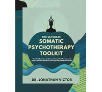 The Ultimate Somatic Psychotherapy Toolkit: Practical Exercises to Release Stress, Heal Trauma, and Build Emotional Resilience Through Body-Mind Connection