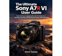 The Ultimate Sony A7R VI User Guide: Push Full-Frame Imaging Further with AI-Assisted Focus, Rapid Burst Shooting, Extended Dynamic Range, and 8K Storytelling
