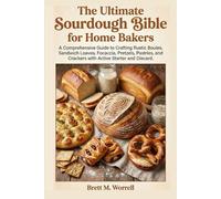The Ultimate Sourdough Bible for Home Bakers.: A Comprehensive Guide to Crafting Rustic Boules, Sandwich Loaves, Focaccia, Pretzels, Pastries, and Crackers with Active Starter and Discard.