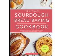 The Ultimate Sourdough Bread Baking Cookbook: A Complete Collection of Bakery Quality Sourdough Bread Recipes You Can Easily Make at Home!