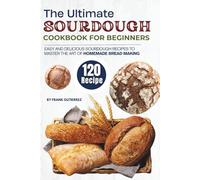 The Ultimate Sourdough Cookbook for Beginners: 120 Easy and Delicious Sourdough Recipes to Master the Art of Homemade Bread Making