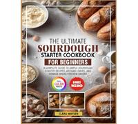 The Ultimate Sourdough Starter Cookbook for Beginners: A Complete Guide to Simple Sourdough Starter Recipes, Artisan Loaves, and Homemade Bread for New Bakers.