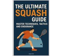 The Ultimate Squash Guide: Master Techniques, Tactics and Endurance