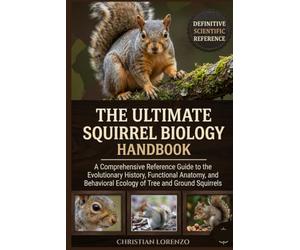 THE ULTIMATE SQUIRREL BIOLOGY HANDBOOK: A Comprehensive Reference Guide to the Evolutionary History, Functional Anatomy, and Behavioral Ecology of Tree and Ground Squirrels