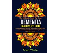 The Ultimate Step-By-Step Dementia Caregiver's Guide: Proven Methods to Improve Communication, Enhance Daily Life, Avoid Stress and Burnout, and Navigate the Healthcare System